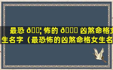 最恐 🐦 怖的 💐 凶煞命格女生名字（最恐怖的凶煞命格女生名字叫什么）